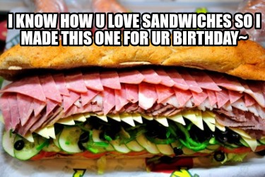 i-know-how-u-love-sandwiches-so-i-made-this-one-for-ur-birthday