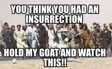 you-think-you-had-an-insurrection-hold-my-goat-and-watch-this