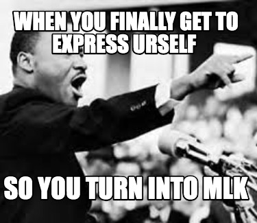 when-you-finally-get-to-express-urself-so-you-turn-into-mlk