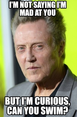 Meme Creator - Funny I'm not saying I'm mad at you But I'm curious, can you swim? Meme Generator at ! Meme Creator - Funny I'm not saying I'm mad at you But I'm curious, can you swim? Meme Generator at !