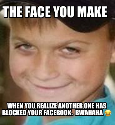 the-face-you-make-when-you-realize-another-one-has-blocked-your-facebook.-bwahah