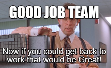 Meme Creator Funny Good Job Team Now If You Could Get Back To Work That Would Be Great Meme Generator At Memecreator Org