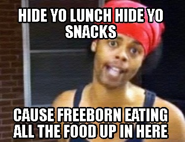 hide-yo-lunch-hide-yo-snacks-cause-freeborn-eating-all-the-food-up-in-here