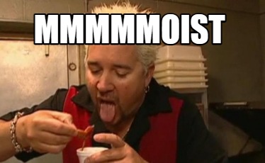 mmmmmoist