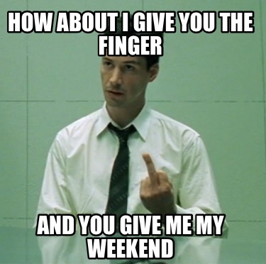 how-about-i-give-you-the-finger-and-you-give-me-my-weekend