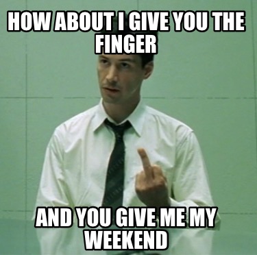 how-about-i-give-you-the-finger-and-you-give-me-my-weekend