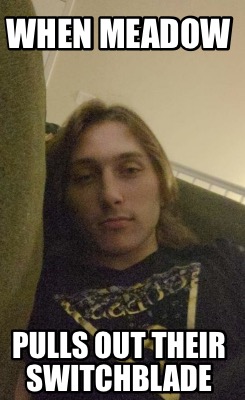 when-meadow-pulls-out-their-switchblade