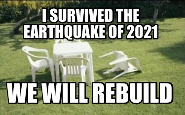 Meme Creator - Funny I survived the Earthquake of 2021 We will rebuild Meme Generator at ! Meme Creator - Funny I survived the Earthquake of 2021 We will rebuild Meme Generator at !