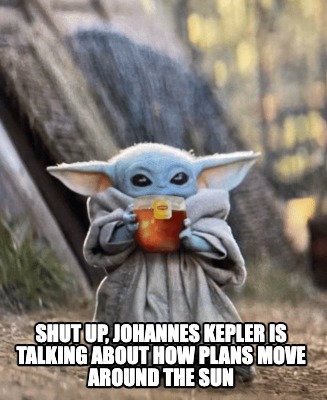 Meme Creator Funny Shut Up Johannes Kepler Is Talking About How Plans Move Around The Sun Meme Generator At Memecreator Org Meme Creator Funny Shut Up Johannes Kepler Is Talking About How Plans Move Around The Sun Meme Generator At Memecreator Org