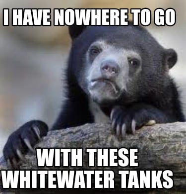 i-have-nowhere-to-go-with-these-whitewater-tanks