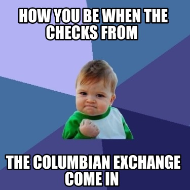 Meme Creator - Funny How you be when the checks from The columbian ...
