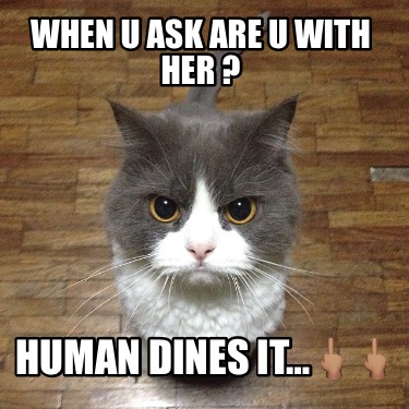 when-u-ask-are-u-with-her-human-dines-it