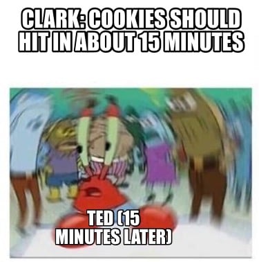 clark-cookies-should-hit-in-about-15-minutes-ted-15-minutes-later