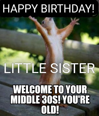 Meme Creator - Funny Happy Birthday! Little Sister Welcome to your middle 30s! You're old! Meme Generator at ! Meme Creator - Funny Happy Birthday! Little Sister Welcome to your middle 30s! You're old! Meme Generator at !