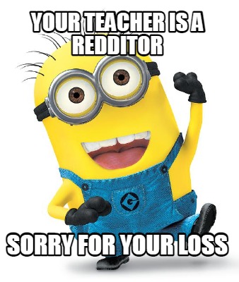Meme Creator Funny Your Teacher Is A Redditor Sorry For Your Loss Meme Generator At Memecreator Org