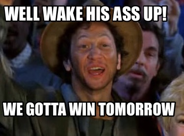 well-wake-his-ass-up-we-gotta-win-tomorrow