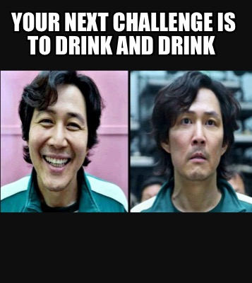 your-next-challenge-is-to-drink-and-drink