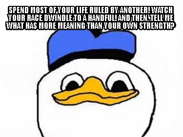 Meme Creator - Funny Spend Most Of Your Life Ruled By Another! Watch Your Race Dwindle To A Handful! Meme Generator at ! Meme Creator - Funny Spend Most Of Your Life Ruled By Another! Watch Your Race Dwindle To A Handful! Meme Generator at !