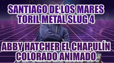 santiago-de-los-mares-toril-metal-slug-4-abby-hatcher-el-chapuln-colorado-animad949