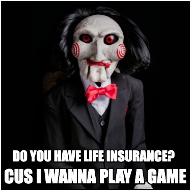 do-you-have-life-insurance-cus-i-wanna-play-a-game