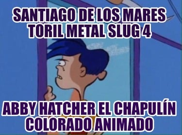santiago-de-los-mares-toril-metal-slug-4-abby-hatcher-el-chapuln-colorado-animad426