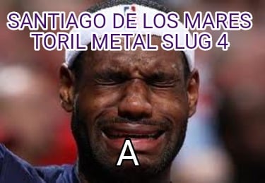 santiago-de-los-mares-toril-metal-slug-4-a