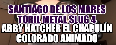 santiago-de-los-mares-toril-metal-slug-4-abby-hatcher-el-chapuln-colorado-animad51