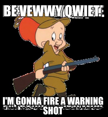 be-vewwy-qwiet.-im-gonna-fire-a-warning-shot