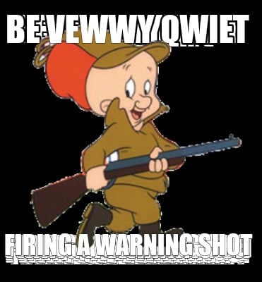 be-vewwy-qwiet-firing-a-warning-shot