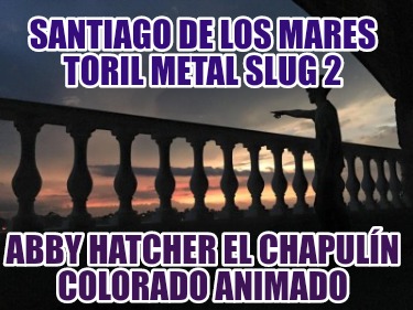santiago-de-los-mares-toril-metal-slug-2-abby-hatcher-el-chapuln-colorado-animad9159