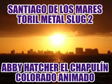 santiago-de-los-mares-toril-metal-slug-2-abby-hatcher-el-chapuln-colorado-animad771