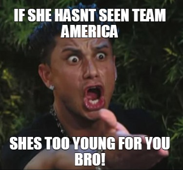 if-she-hasnt-seen-team-america-shes-too-young-for-you-bro