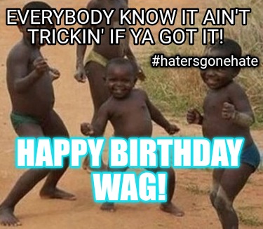 everybody-know-it-aint-trickin-if-ya-got-it-happy-birthday-wag-hatersgonehate
