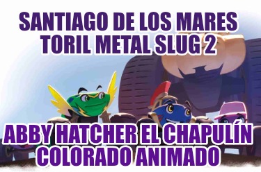 santiago-de-los-mares-toril-metal-slug-2-abby-hatcher-el-chapuln-colorado-animad773