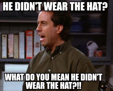 he-didnt-wear-the-hat-what-do-you-mean-he-didnt-wear-the-hat
