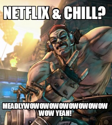 netflix-chill-meadlywowowowowowowowow-wow-yeah