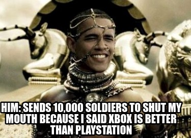 him-sends-10000-soldiers-to-shut-my-mouth-because-i-said-xbox-is-better-than-pla
