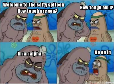 welcome-to-the-salty-spitoon-how-tough-are-you-how-tough-am-i-im-an-alpha-go-on-
