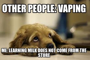 other-people-vaping-me-learning-milk-does-not-come-from-the-store