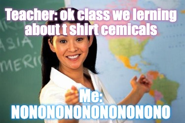 teacher-ok-class-we-lerning-about-t-shirt-cemicals-me-nonononononononono