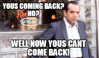 yous-coming-back-no-well-now-yous-cant-come-back