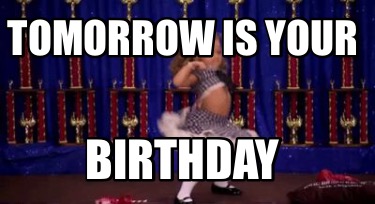 Meme Creator - Funny Tomorrow is YOUR BIRTHDAY Meme Generator at