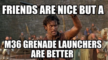 friends-are-nice-but-a-m36-grenade-launchers-are-better