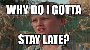 why-do-i-gotta-stay-late