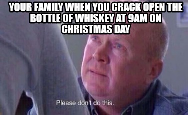 your-family-when-you-crack-open-the-bottle-of-whiskey-at-9am-on-christmas-day