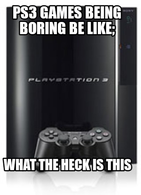 ps3-games-being-boring-be-like-what-the-heck-is-this