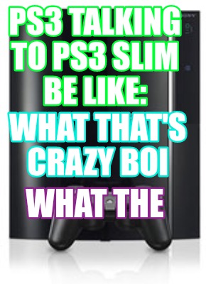ps3-talking-to-ps3-slim-be-like-what-thats-crazy-boi-what-the
