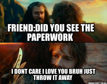 frienddid-you-see-the-paperwork-i-dont-care-i-love-you-bruh-just-throw-it-away