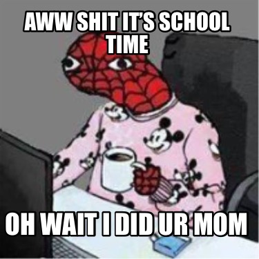 aww-shit-its-school-time-oh-wait-i-did-ur-mom