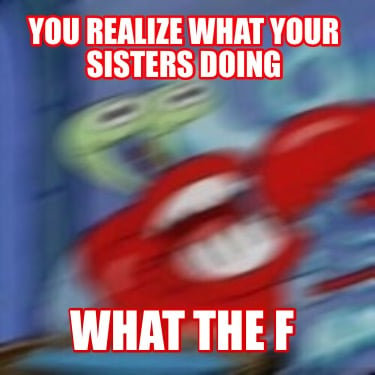 you-realize-what-your-sisters-doing-what-the-f